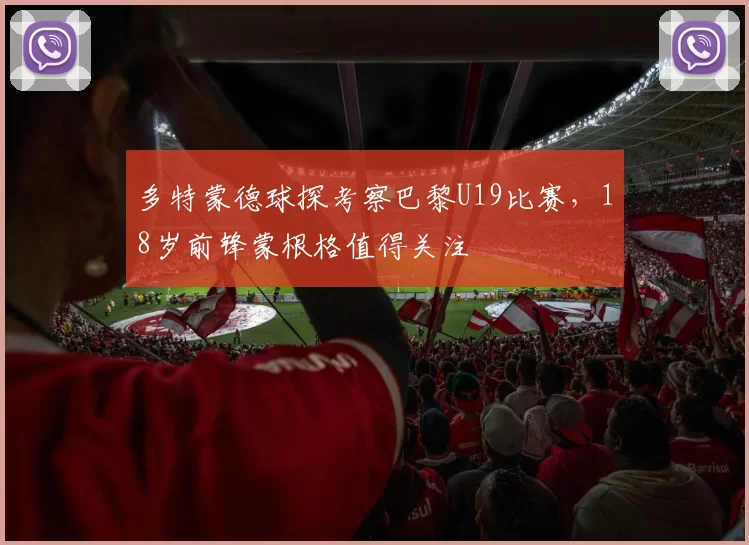 多特蒙德球探考察巴黎U19比赛，18岁前锋蒙根格值得关注